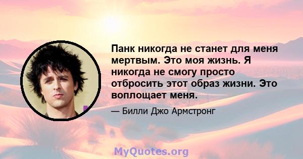 Панк никогда не станет для меня мертвым. Это моя жизнь. Я никогда не смогу просто отбросить этот образ жизни. Это воплощает меня.