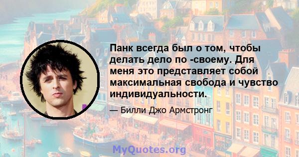 Панк всегда был о том, чтобы делать дело по -своему. Для меня это представляет собой максимальная свобода и чувство индивидуальности.