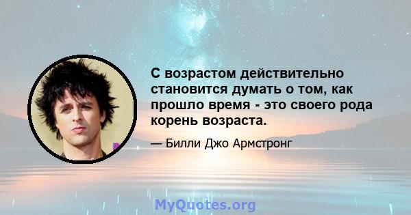 С возрастом действительно становится думать о том, как прошло время - это своего рода корень возраста.