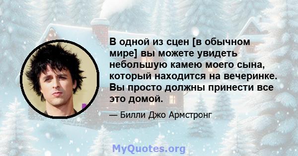 В одной из сцен [в обычном мире] вы можете увидеть небольшую камею моего сына, который находится на вечеринке. Вы просто должны принести все это домой.