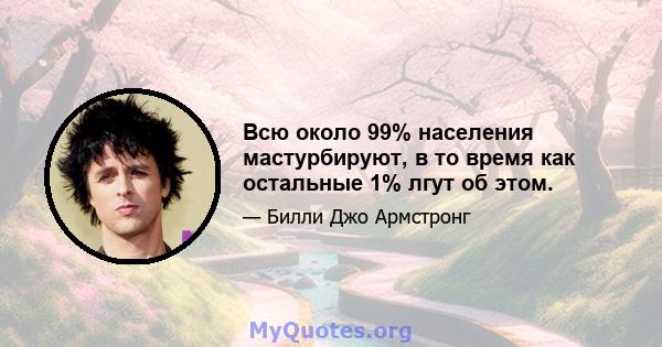 Всю около 99% населения мастурбируют, в то время как остальные 1% лгут об этом.