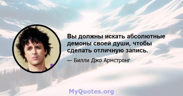 Вы должны искать абсолютные демоны своей души, чтобы сделать отличную запись.