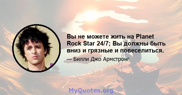 Вы не можете жить на Planet Rock Star 24/7; Вы должны быть вниз и грязные и повеселиться.