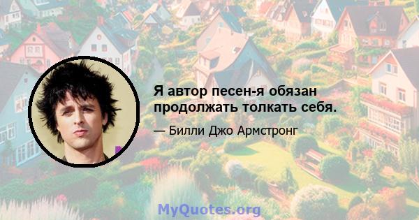 Я автор песен-я обязан продолжать толкать себя.