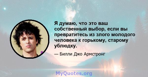 Я думаю, что это ваш собственный выбор, если вы превратитесь из злого молодого человека к горькому, старому ублюдку.