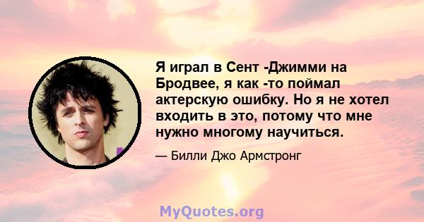 Я играл в Сент -Джимми на Бродвее, я как -то поймал актерскую ошибку. Но я не хотел входить в это, потому что мне нужно многому научиться.