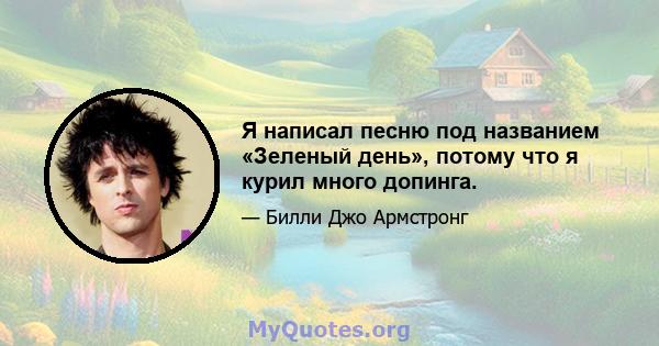 Я написал песню под названием «Зеленый день», потому что я курил много допинга.