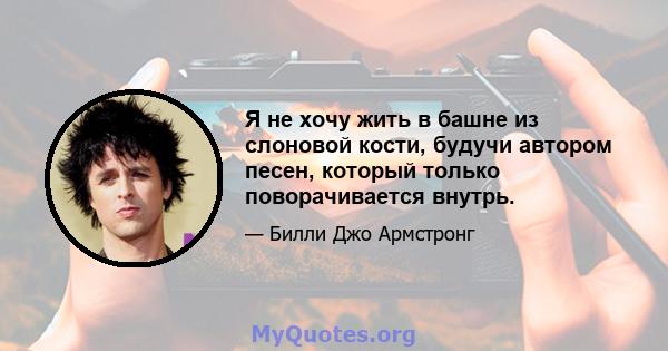 Я не хочу жить в башне из слоновой кости, будучи автором песен, который только поворачивается внутрь.