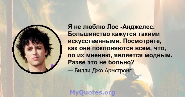 Я не люблю Лос -Анджелес. Большинство кажутся такими искусственными. Посмотрите, как они поклоняются всем, что, по их мнению, является модным. Разве это не больно?