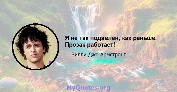 Я не так подавлен, как раньше. Прозак работает!