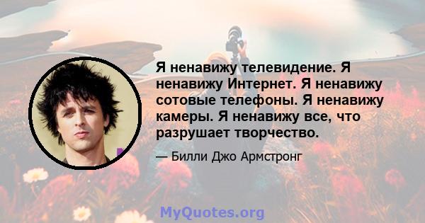 Я ненавижу телевидение. Я ненавижу Интернет. Я ненавижу сотовые телефоны. Я ненавижу камеры. Я ненавижу все, что разрушает творчество.