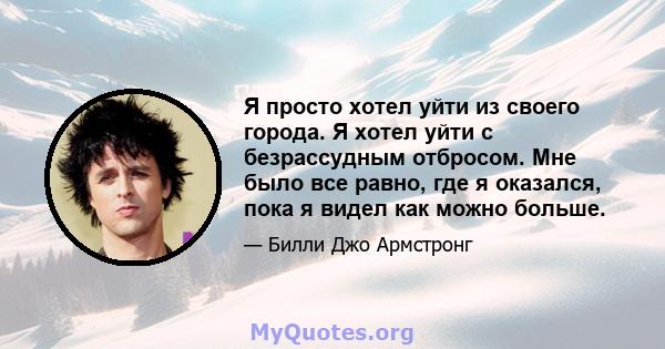 Я просто хотел уйти из своего города. Я хотел уйти с безрассудным отбросом. Мне было все равно, где я оказался, пока я видел как можно больше.