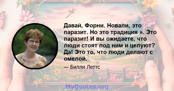 Давай, Форни. Новали, это паразит. Но это традиция ». Это паразит! И вы ожидаете, что люди стоят под ним и целуют? Да! Это то, что люди делают с омелой.