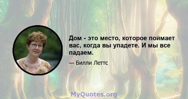 Дом - это место, которое поймает вас, когда вы упадете. И мы все падаем.