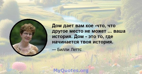 Дом дает вам кое -что, что другое место не может ... ваша история. Дом - это то, где начинается твоя история.