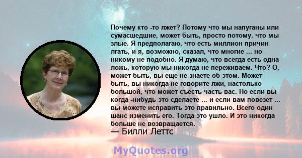 Почему кто -то лжет? Потому что мы напуганы или сумасшедшие, может быть, просто потому, что мы злые. Я предполагаю, что есть миллион причин лгать, и я, возможно, сказал, что многие ... но никому не подобно. Я думаю, что 