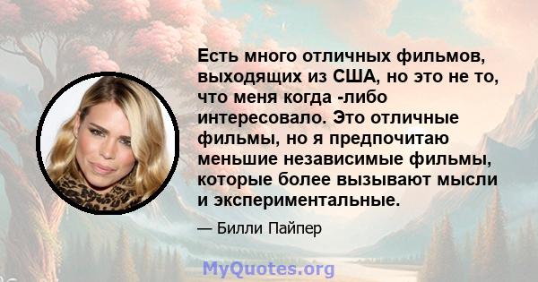 Есть много отличных фильмов, выходящих из США, но это не то, что меня когда -либо интересовало. Это отличные фильмы, но я предпочитаю меньшие независимые фильмы, которые более вызывают мысли и экспериментальные.