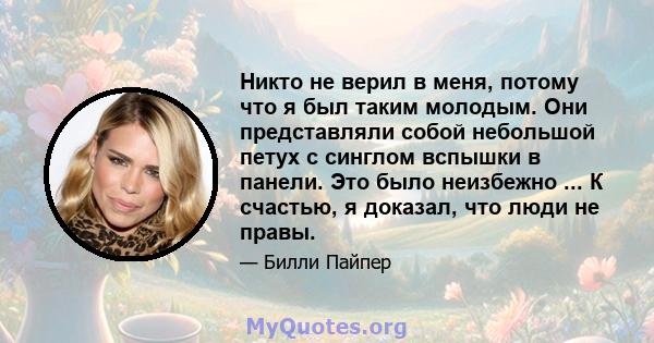 Никто не верил в меня, потому что я был таким молодым. Они представляли собой небольшой петух с синглом вспышки в панели. Это было неизбежно ... К счастью, я доказал, что люди не правы.