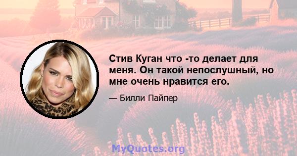 Стив Куган что -то делает для меня. Он такой непослушный, но мне очень нравится его.