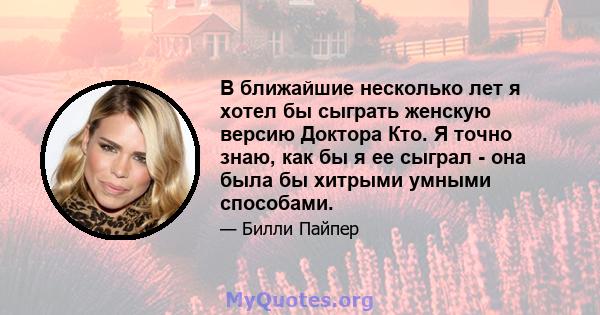 В ближайшие несколько лет я хотел бы сыграть женскую версию Доктора Кто. Я точно знаю, как бы я ее сыграл - она ​​была бы хитрыми умными способами.