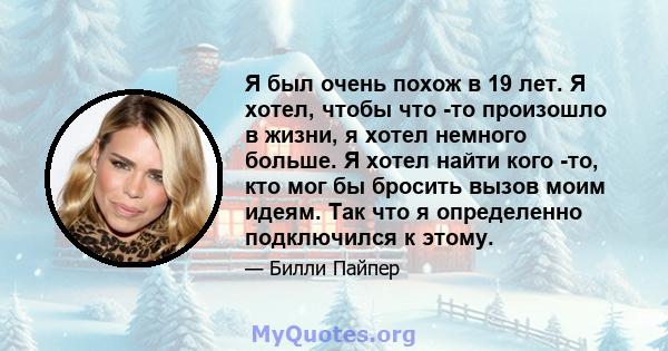 Я был очень похож в 19 лет. Я хотел, чтобы что -то произошло в жизни, я хотел немного больше. Я хотел найти кого -то, кто мог бы бросить вызов моим идеям. Так что я определенно подключился к этому.