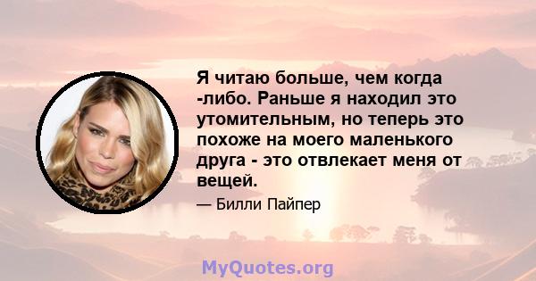 Я читаю больше, чем когда -либо. Раньше я находил это утомительным, но теперь это похоже на моего маленького друга - это отвлекает меня от вещей.