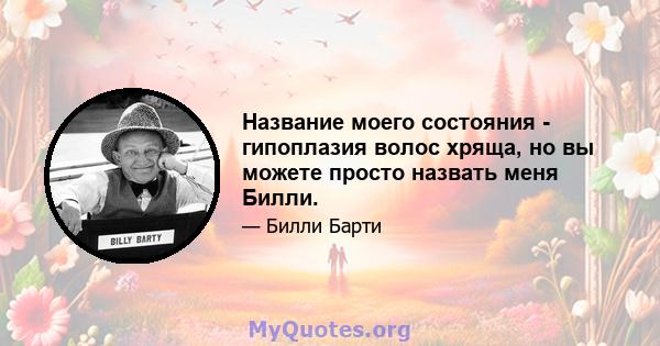 Название моего состояния - гипоплазия волос хряща, но вы можете просто назвать меня Билли.