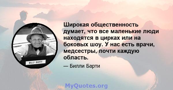 Широкая общественность думает, что все маленькие люди находятся в цирках или на боковых шоу. У нас есть врачи, медсестры, почти каждую область.