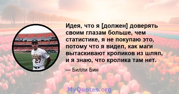 Идея, что я [должен] доверять своим глазам больше, чем статистике, я не покупаю это, потому что я видел, как маги вытаскивают кроликов из шляп, и я знаю, что кролика там нет.