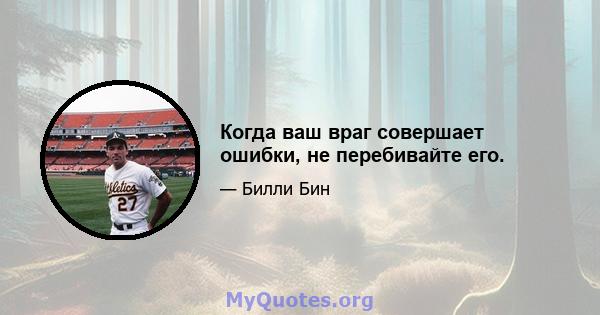 Когда ваш враг совершает ошибки, не перебивайте его.