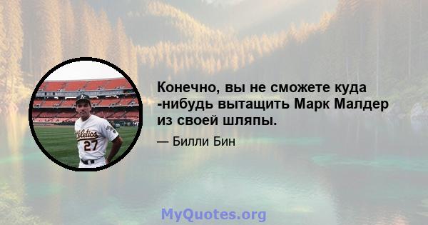 Конечно, вы не сможете куда -нибудь вытащить Марк Малдер из своей шляпы.