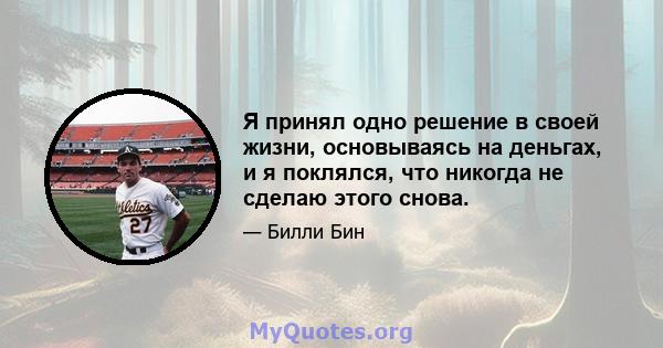 Я принял одно решение в своей жизни, основываясь на деньгах, и я поклялся, что никогда не сделаю этого снова.