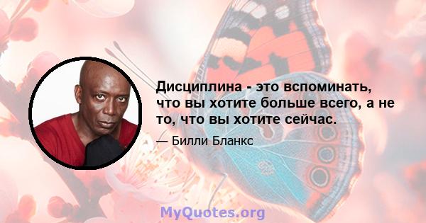 Дисциплина - это вспоминать, что вы хотите больше всего, а не то, что вы хотите сейчас.