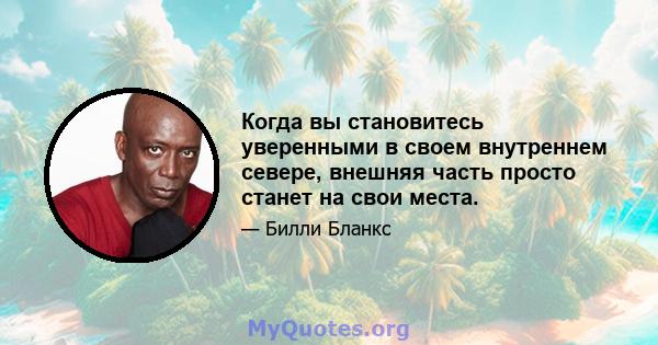 Когда вы становитесь уверенными в своем внутреннем севере, внешняя часть просто станет на свои места.