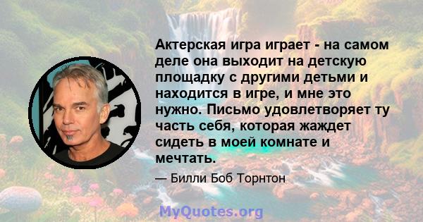 Актерская игра играет - на самом деле она выходит на детскую площадку с другими детьми и находится в игре, и мне это нужно. Письмо удовлетворяет ту часть себя, которая жаждет сидеть в моей комнате и мечтать.