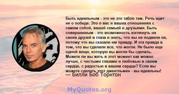 Быть идеальным - это не это табло там. Речь идет не о победе. Это о вас и ваших отношениях с самим собой, вашей семьей и друзьями. Быть совершенным - это возможность взглянуть на своих друзей в глаза и знать, что вы не