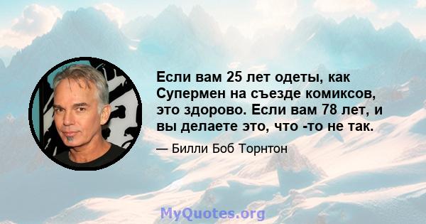 Если вам 25 лет одеты, как Супермен на съезде комиксов, это здорово. Если вам 78 лет, и вы делаете это, что -то не так.