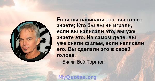 Если вы написали это, вы точно знаете; Кто бы вы ни играли, если вы написали это, вы уже знаете это. На самом деле, вы уже сняли фильм, если написали его. Вы сделали это в своей голове.