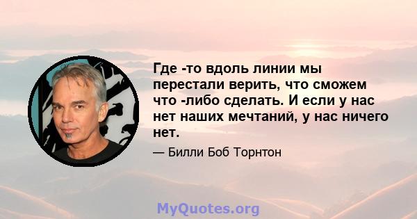 Где -то вдоль линии мы перестали верить, что сможем что -либо сделать. И если у нас нет наших мечтаний, у нас ничего нет.