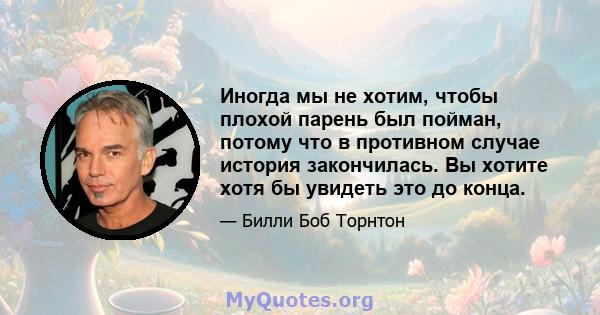 Иногда мы не хотим, чтобы плохой парень был пойман, потому что в противном случае история закончилась. Вы хотите хотя бы увидеть это до конца.