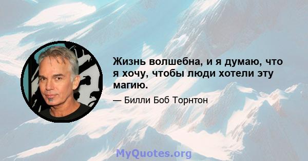 Жизнь волшебна, и я думаю, что я хочу, чтобы люди хотели эту магию.