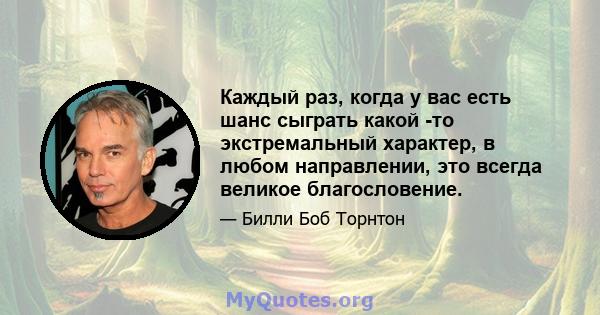 Каждый раз, когда у вас есть шанс сыграть какой -то экстремальный характер, в любом направлении, это всегда великое благословение.