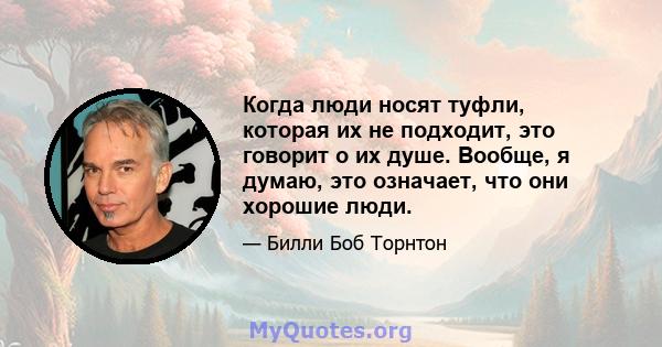 Когда люди носят туфли, которая их не подходит, это говорит о их душе. Вообще, я думаю, это означает, что они хорошие люди.