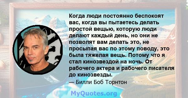 Когда люди постоянно беспокоят вас, когда вы пытаетесь делать простой вещью, которую люди делают каждый день, но они не позволят вам делать это, не просыпая вас по этому поводу, это была тяжелая вещь. Потому что я стал