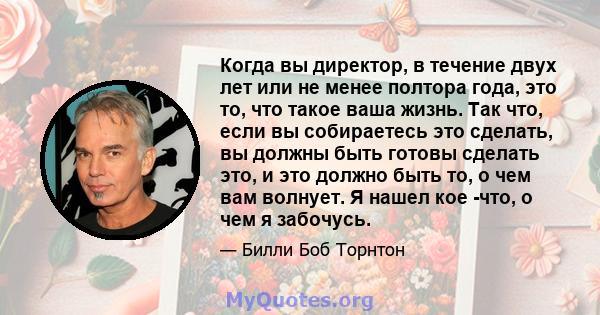 Когда вы директор, в течение двух лет или не менее полтора года, это то, что такое ваша жизнь. Так что, если вы собираетесь это сделать, вы должны быть готовы сделать это, и это должно быть то, о чем вам волнует. Я