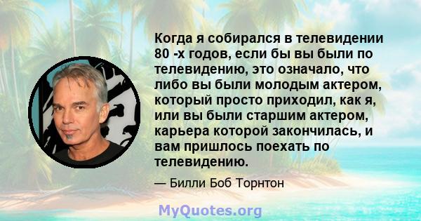 Когда я собирался в телевидении 80 -х годов, если бы вы были по телевидению, это означало, что либо вы были молодым актером, который просто приходил, как я, или вы были старшим актером, карьера которой закончилась, и