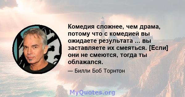 Комедия сложнее, чем драма, потому что с комедией вы ожидаете результата ... вы заставляете их смеяться. [Если] они не смеются, тогда ты облажался.