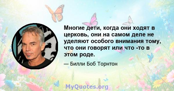 Многие дети, когда они ходят в церковь, они на самом деле не уделяют особого внимания тому, что они говорят или что -то в этом роде.