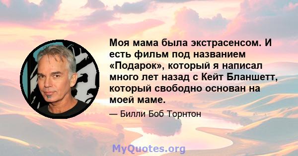 Моя мама была экстрасенсом. И есть фильм под названием «Подарок», который я написал много лет назад с Кейт Бланшетт, который свободно основан на моей маме.