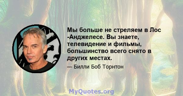 Мы больше не стреляем в Лос -Анджелесе. Вы знаете, телевидение и фильмы, большинство всего снято в других местах.